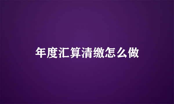 年度汇算清缴怎么做