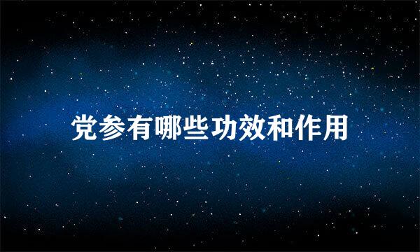党参有哪些功效和作用