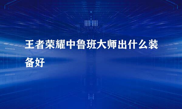 王者荣耀中鲁班大师出什么装备好