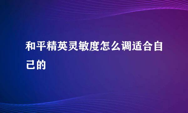 和平精英灵敏度怎么调适合自己的