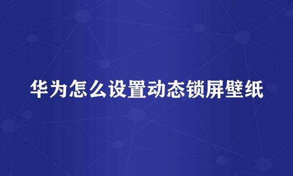 华为怎么设置动态锁屏壁纸