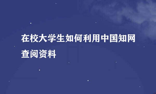在校大学生如何利用中国知网查阅资料