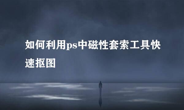 如何利用ps中磁性套索工具快速抠图