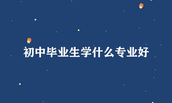 初中毕业生学什么专业好