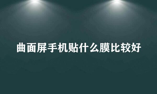 曲面屏手机贴什么膜比较好