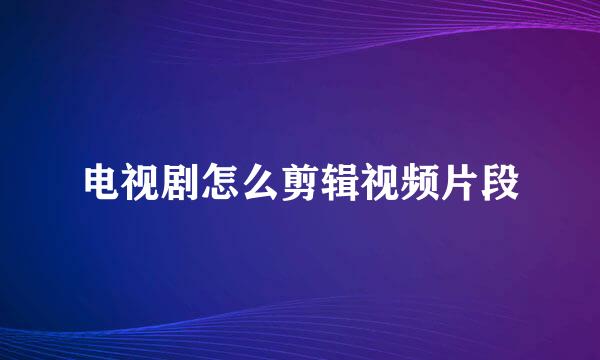 电视剧怎么剪辑视频片段