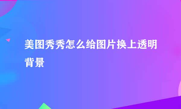 美图秀秀怎么给图片换上透明背景