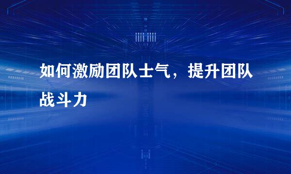 如何激励团队士气，提升团队战斗力