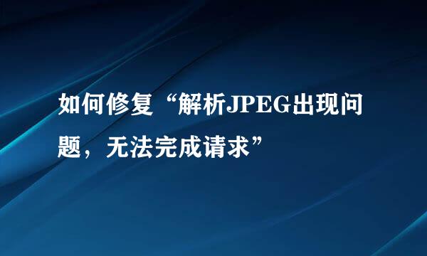 如何修复“解析JPEG出现问题，无法完成请求”