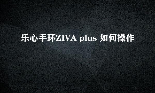 乐心手环ZIVA plus 如何操作