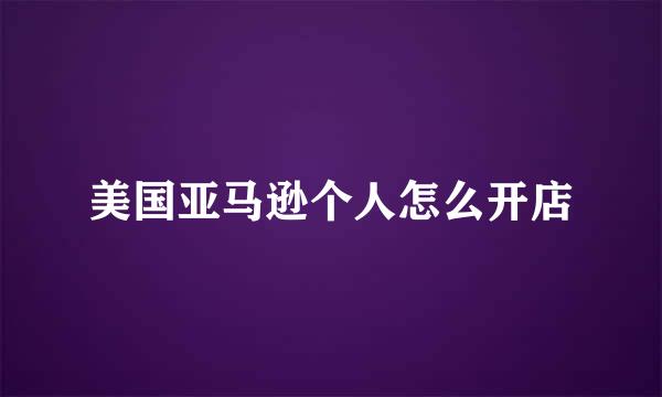 美国亚马逊个人怎么开店