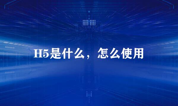 H5是什么，怎么使用