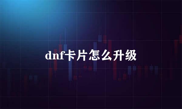 dnf卡片怎么升级