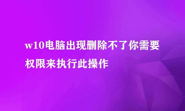 w10电脑出现删除不了你需要权限来执行此操作