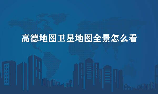 高德地图卫星地图全景怎么看