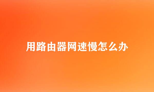 用路由器网速慢怎么办