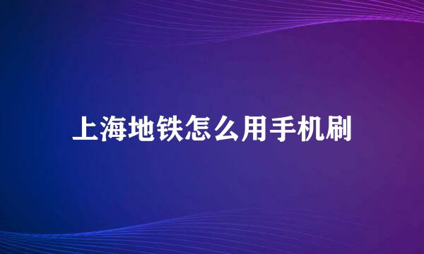 上海地铁怎么用手机刷