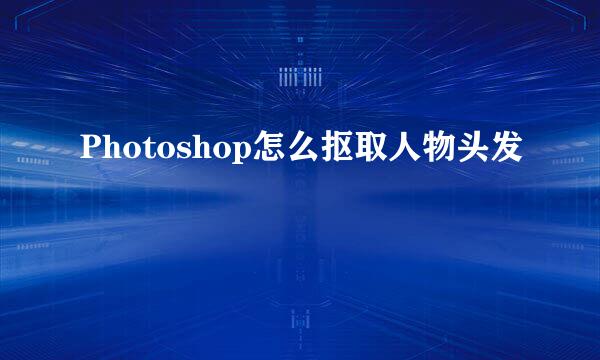 Photoshop怎么抠取人物头发