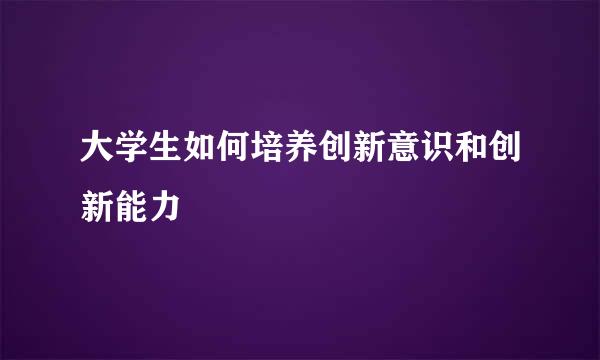大学生如何培养创新意识和创新能力
