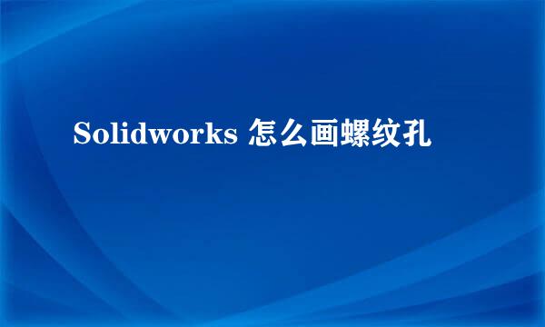 Solidworks 怎么画螺纹孔