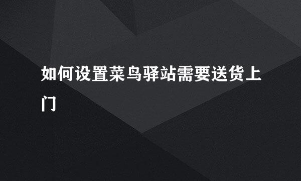 如何设置菜鸟驿站需要送货上门
