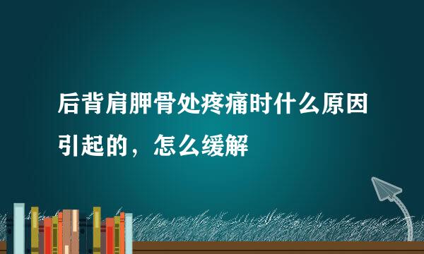 后背肩胛骨处疼痛时什么原因引起的，怎么缓解