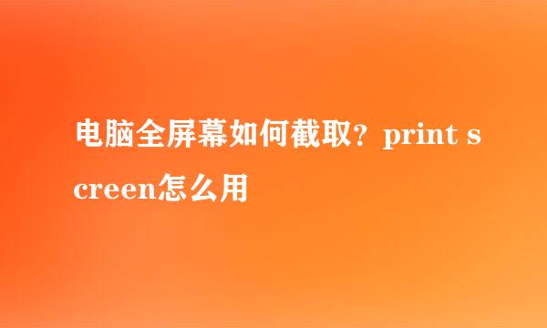 电脑全屏幕如何截取？print screen怎么用