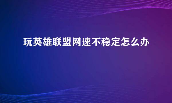玩英雄联盟网速不稳定怎么办