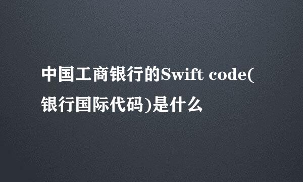 中国工商银行的Swift code(银行国际代码)是什么