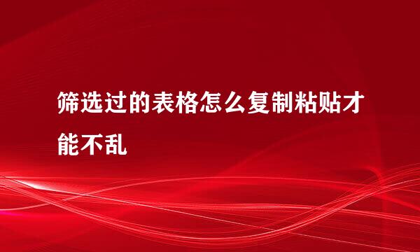 筛选过的表格怎么复制粘贴才能不乱