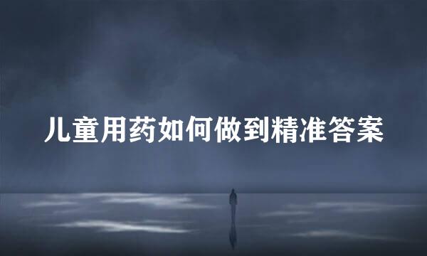 儿童用药如何做到精准答案