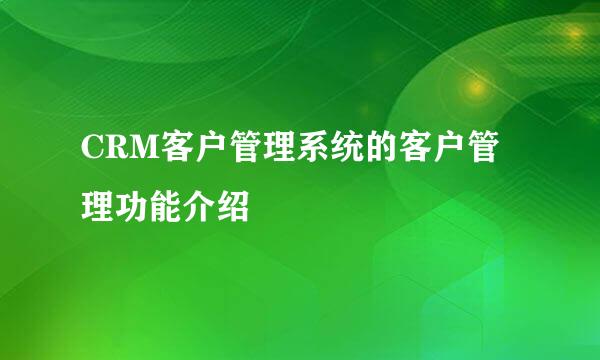 CRM客户管理系统的客户管理功能介绍