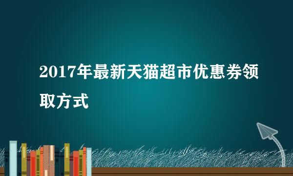2017年最新天猫超市优惠券领取方式