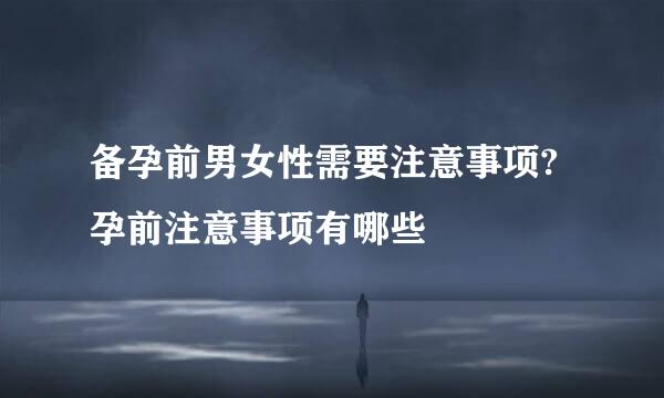 备孕前男女性需要注意事项?孕前注意事项有哪些