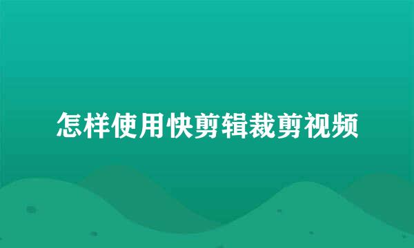 怎样使用快剪辑裁剪视频
