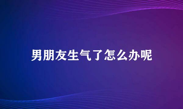 男朋友生气了怎么办呢