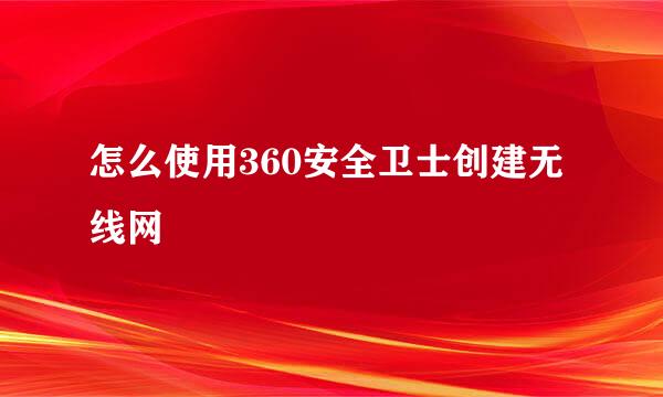 怎么使用360安全卫士创建无线网