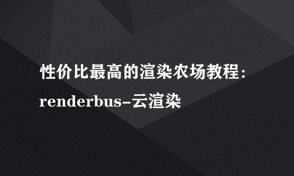 性价比最高的渲染农场教程：renderbus-云渲染