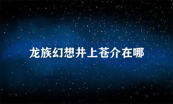 龙族幻想井上苍介在哪