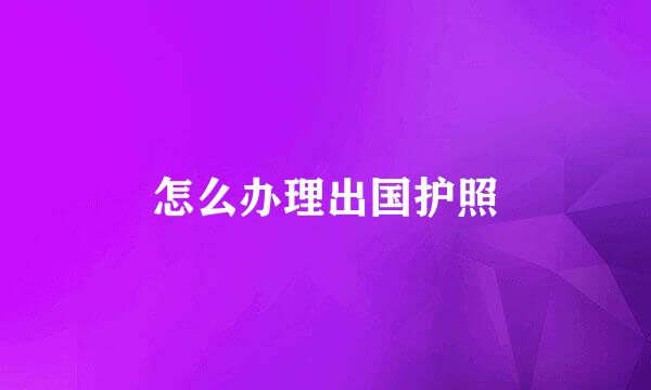 怎么办理出国护照