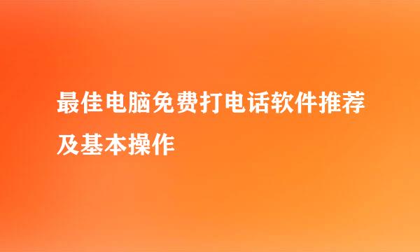 最佳电脑免费打电话软件推荐及基本操作