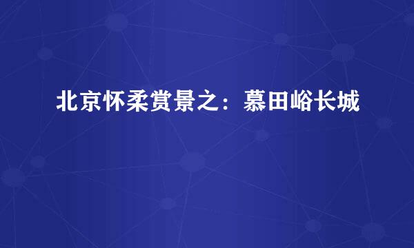 北京怀柔赏景之：慕田峪长城