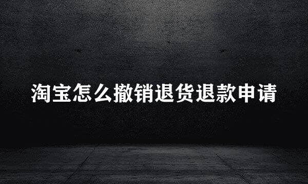 淘宝怎么撤销退货退款申请