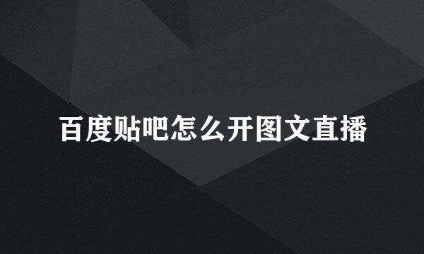 百度贴吧怎么开图文直播
