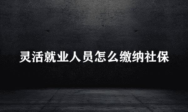 灵活就业人员怎么缴纳社保