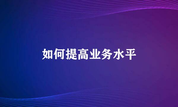 如何提高业务水平