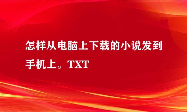 怎样从电脑上下载的小说发到手机上。TXT
