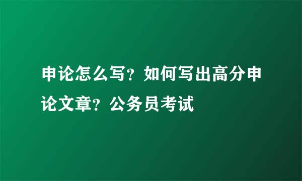申论怎么写？如何写出高分申论文章？公务员考试