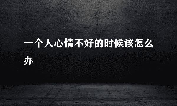 一个人心情不好的时候该怎么办