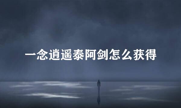 一念逍遥泰阿剑怎么获得